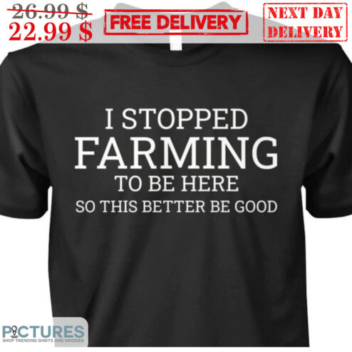 I Stopped Farming To Be Here So This Better Be Good Shirt