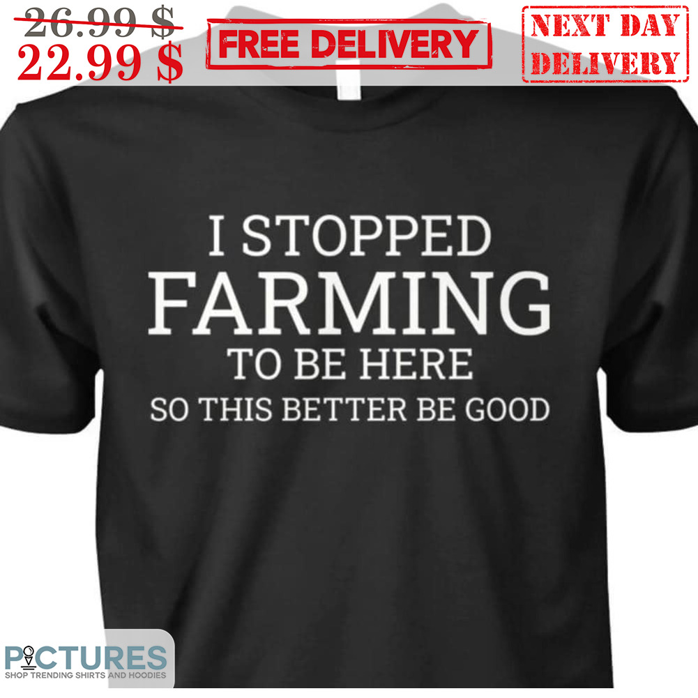 I Stopped Farming To Be Here So This Better Be Good Shirt