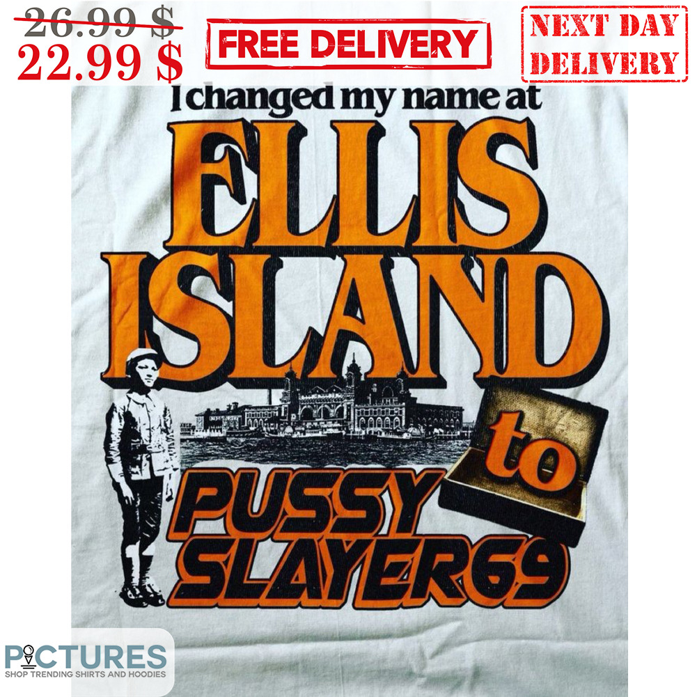 I Changed My Name At Ellis Island To Pussy Slayer69 Shirt