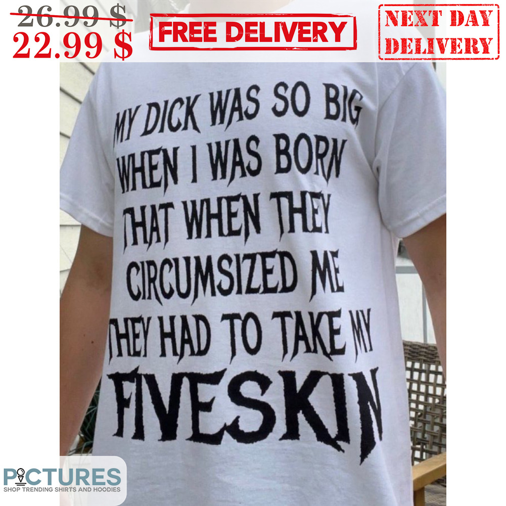 My Dick Was So Big When I Was Born That When They Circumsized Me They Had To Take My Fiveskin Shirt
