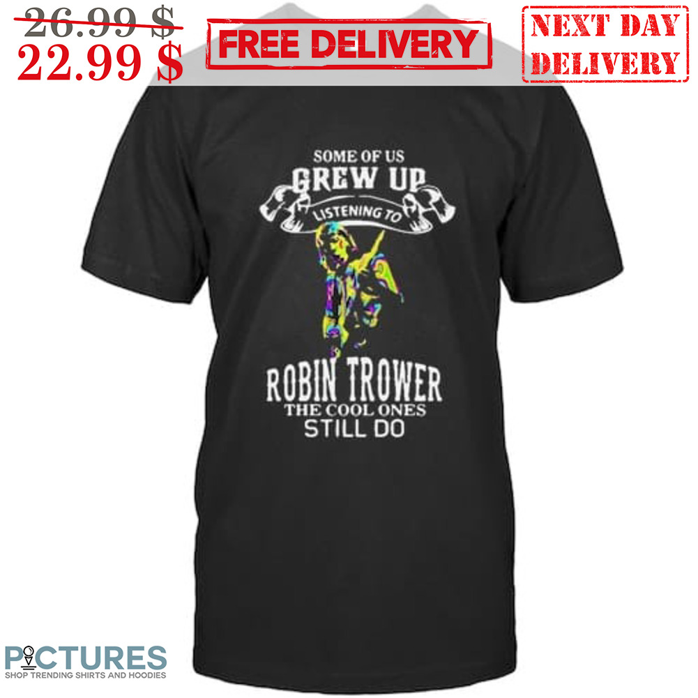 Some Of Us Grew Up Listening To Robin Trower The Cool Ones Still Do Shirt