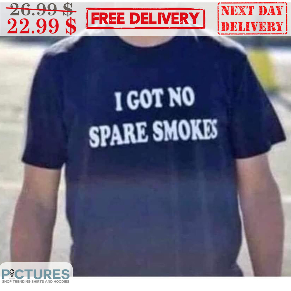 I Got No Spare Smokes Shirt