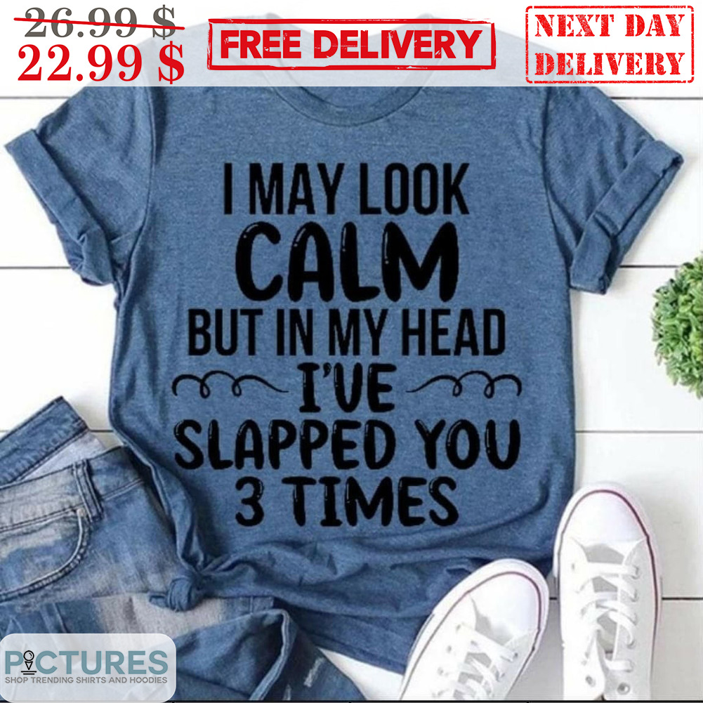 I May Look Calm But In My Head I've Slapped You 3 Times Shirt