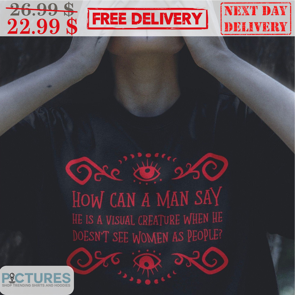 Eyes How Can A Man Say He Is A Visual Creature When He Doesn't See Women As People Shirt