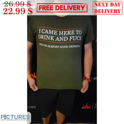I Came Here To Drink And Fuck And I'm Almost Done Drinking Shirt