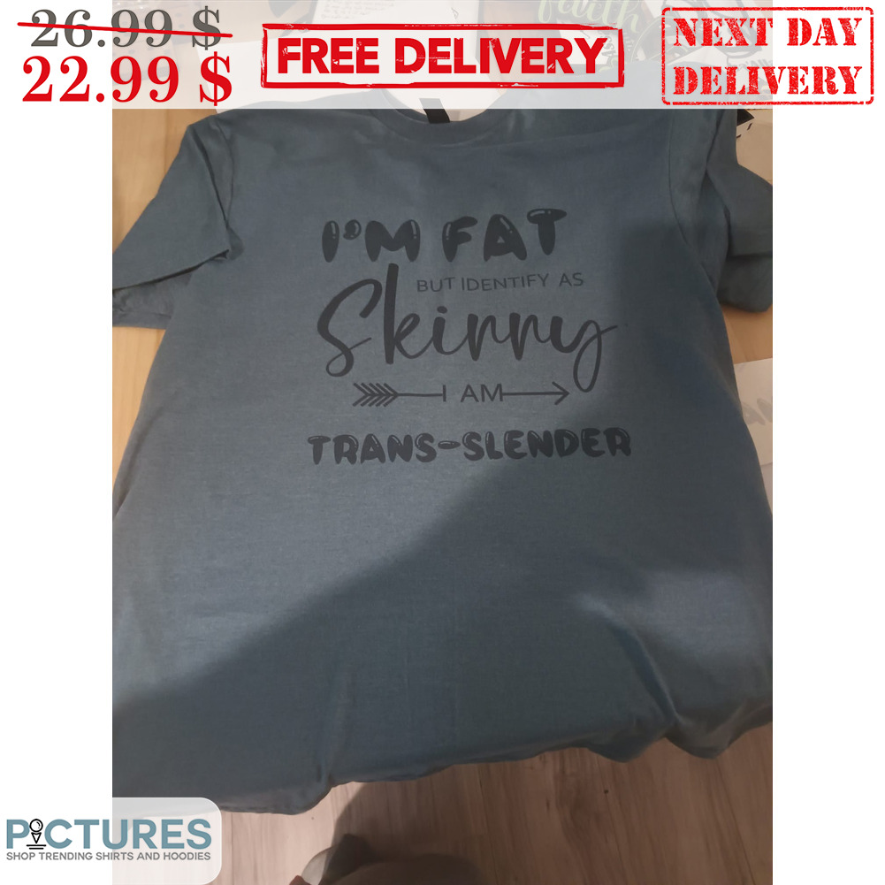 I'm Fat But Identify As Skinny I Am Tran-Slender Shirt
