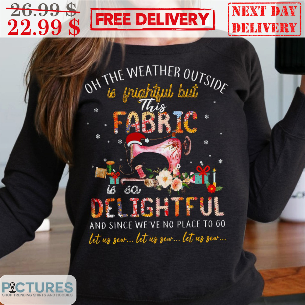 Sewing Oh The Weather Outside Is Frightful But This Fabric Is So Delightful And Since We're No Place To Go Shirt