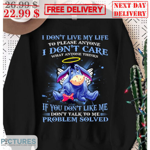 Eeyore I Don't Live My Life To Please Anyone I Don't Care What Anyone Thinks If You Don't Like Me Don't Talk To Me Problem Solved Shirt