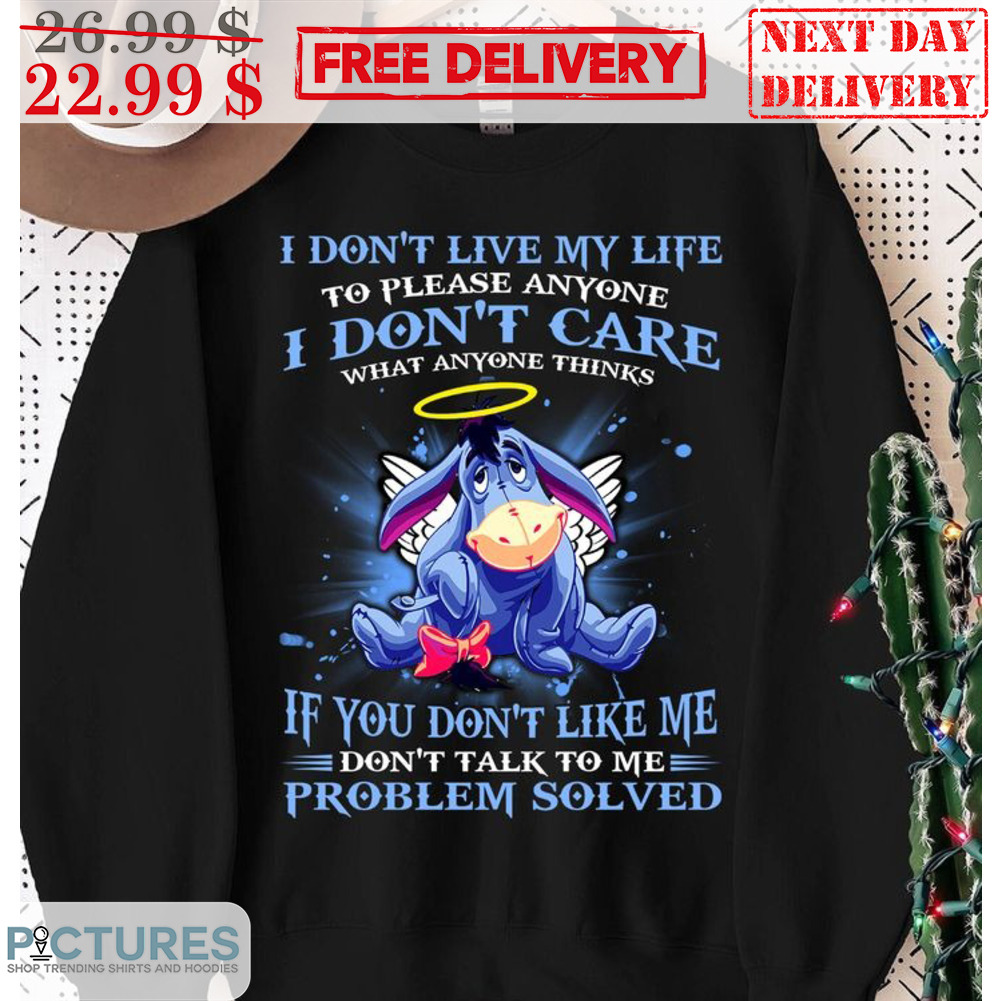 Eeyore I Don't Live My Life To Please Anyone I Don't Care What Anyone Thinks If You Don't Like Me Don't Talk To Me Problem Solved Shirt