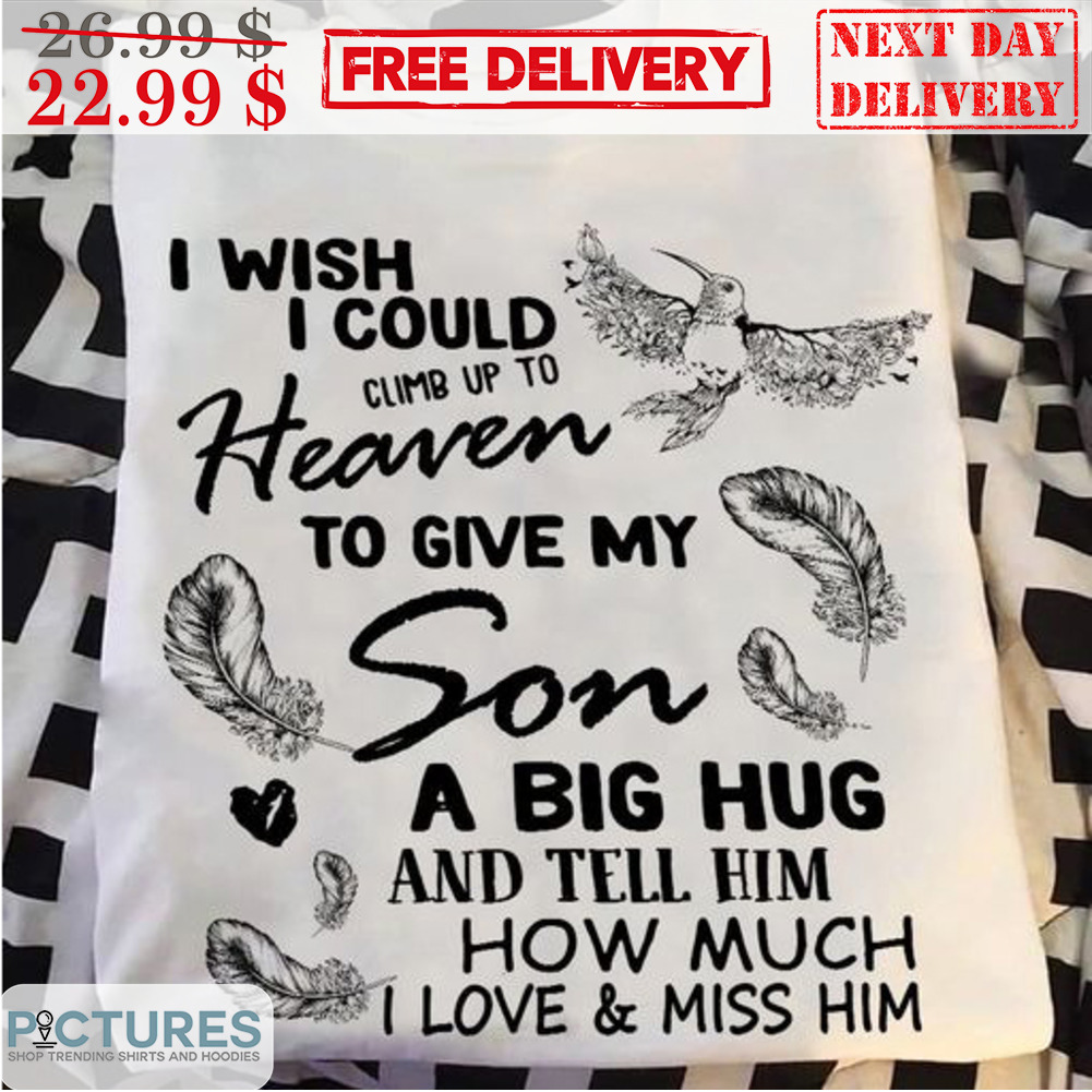 I Wish I Could Climb Up To Heaven To Give My Son A Big Hug And Tell Him How Much I Lvoe And Miss Him Memorial Day Shirt
