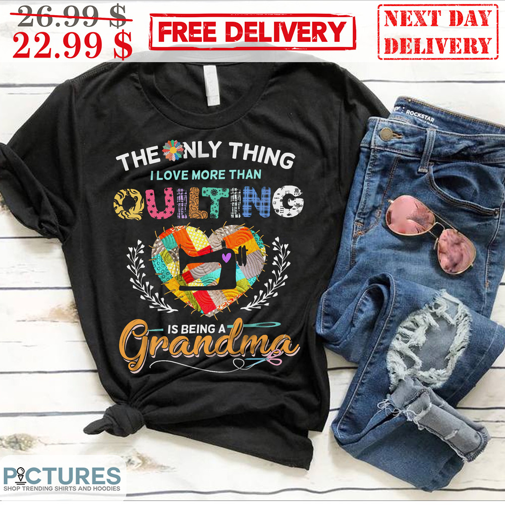 Sewing The Only Thing I Love More Than Quilting Is Being A Grandma Heart Shirt