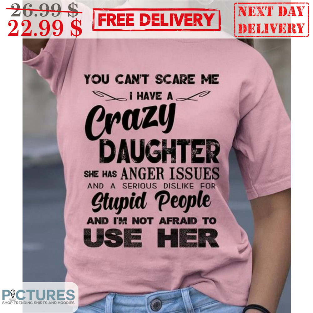 You Can't Scare Me I Have A Crazy Daughter She Has Anger Issues And A Serious Dislike For Stupid People And I'm Not Afraid To Use Her Vintage Shirt