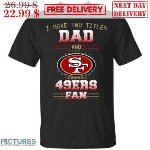 I Have Two Titles Dad And San Francisco 49ers Fan NFL Shirt