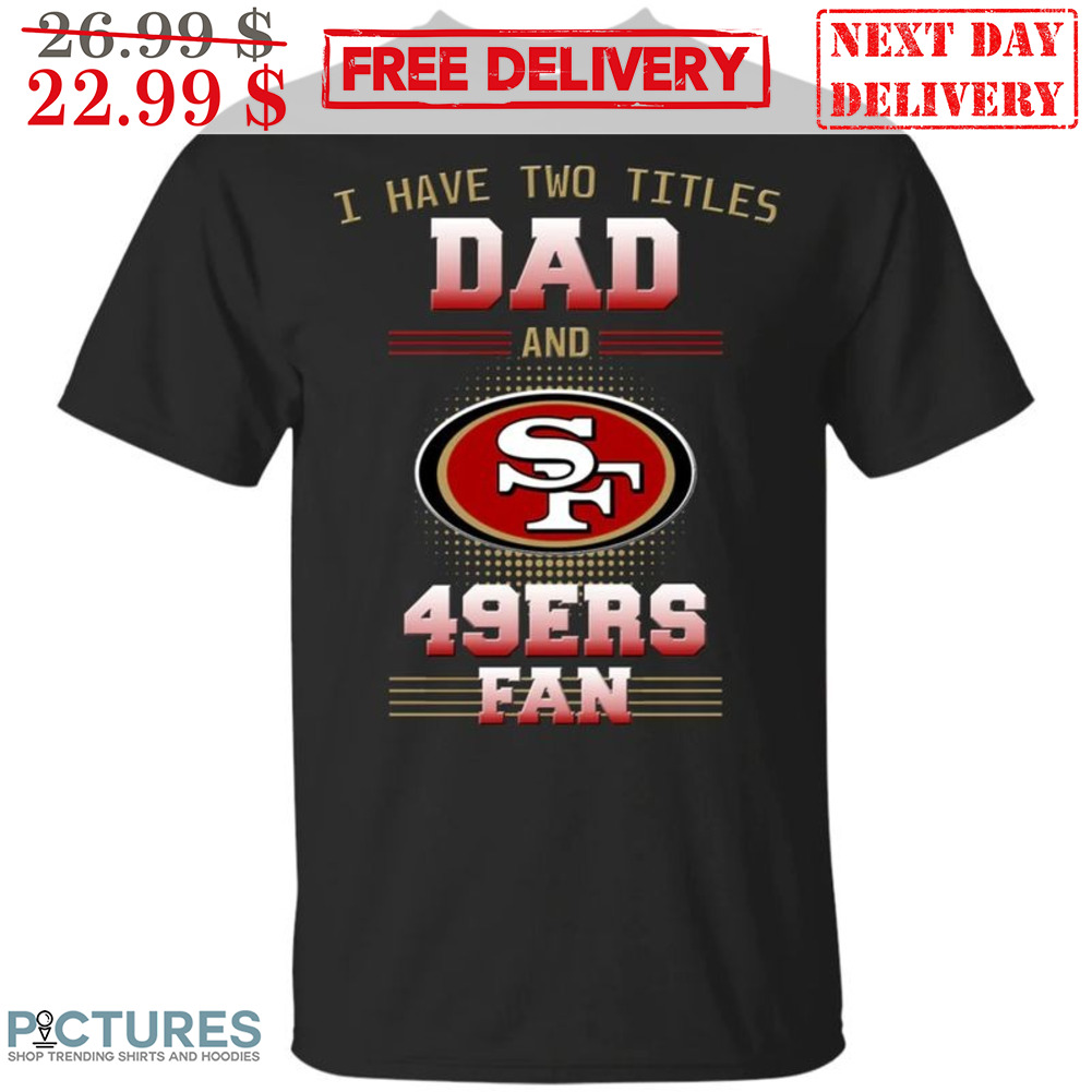 I Have Two Titles Dad And San Francisco 49ers Fan NFL Shirt