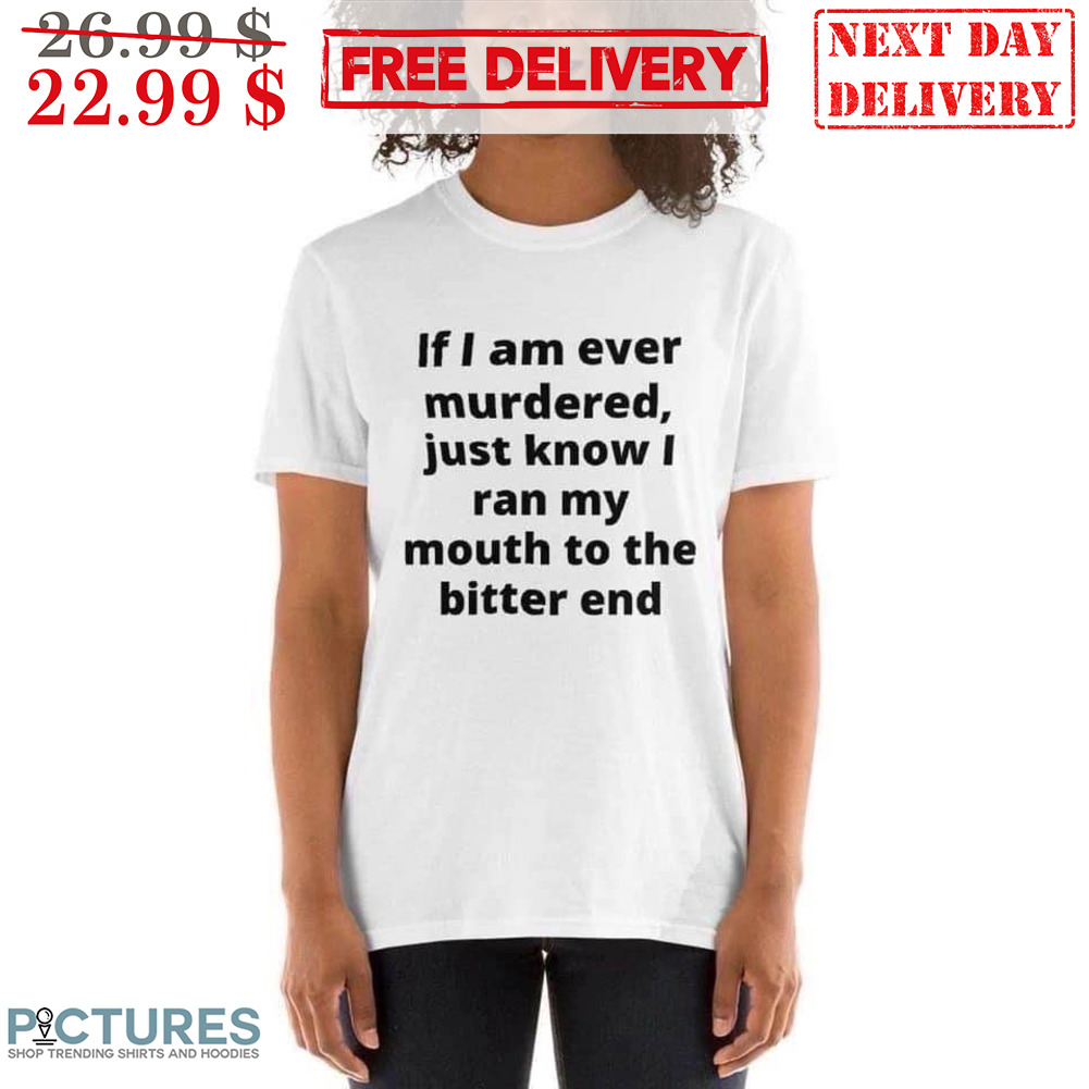 If I Am Ever Murdered Just Know I Ran My Mouth To The Bitter End Shirt