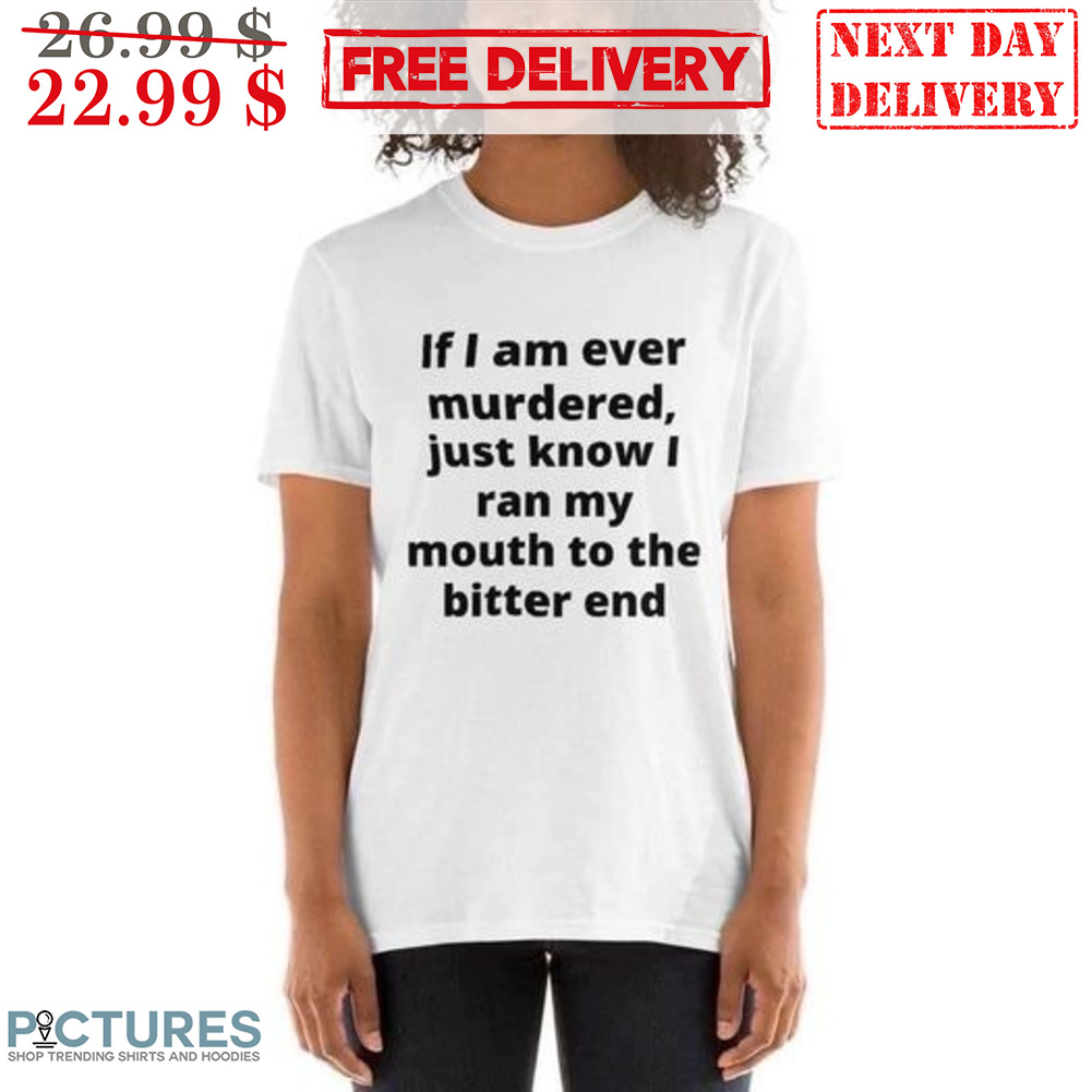 If I Am Ever Murdered Just Know I Ran My Mouth To The Bitter End Shirt