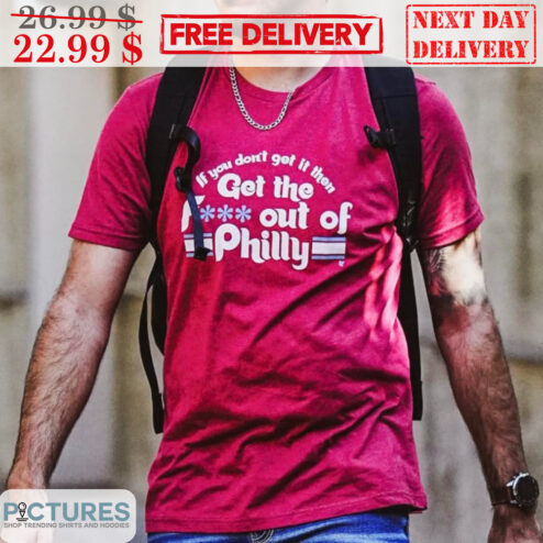 If You Don't Get It Them Get The Fuck Out Of Philly Shirt