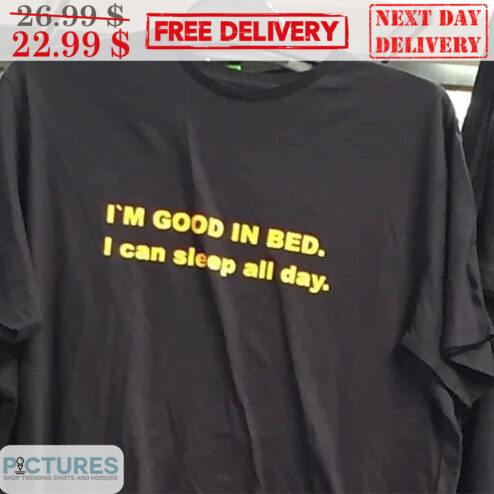 I'm Good In Bed I Can Sleep All Day Shirt