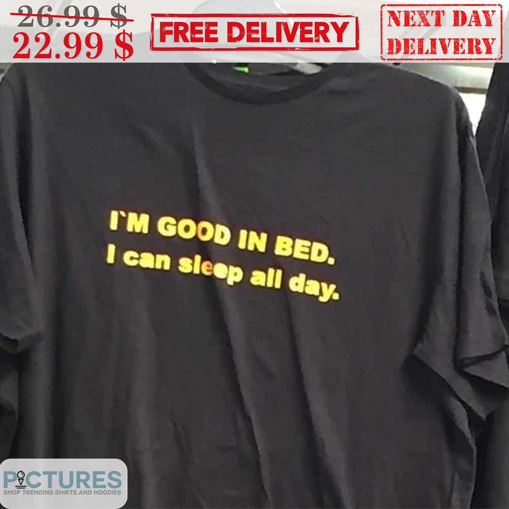 I'm Good In Bed I Can Sleep All Day Shirt