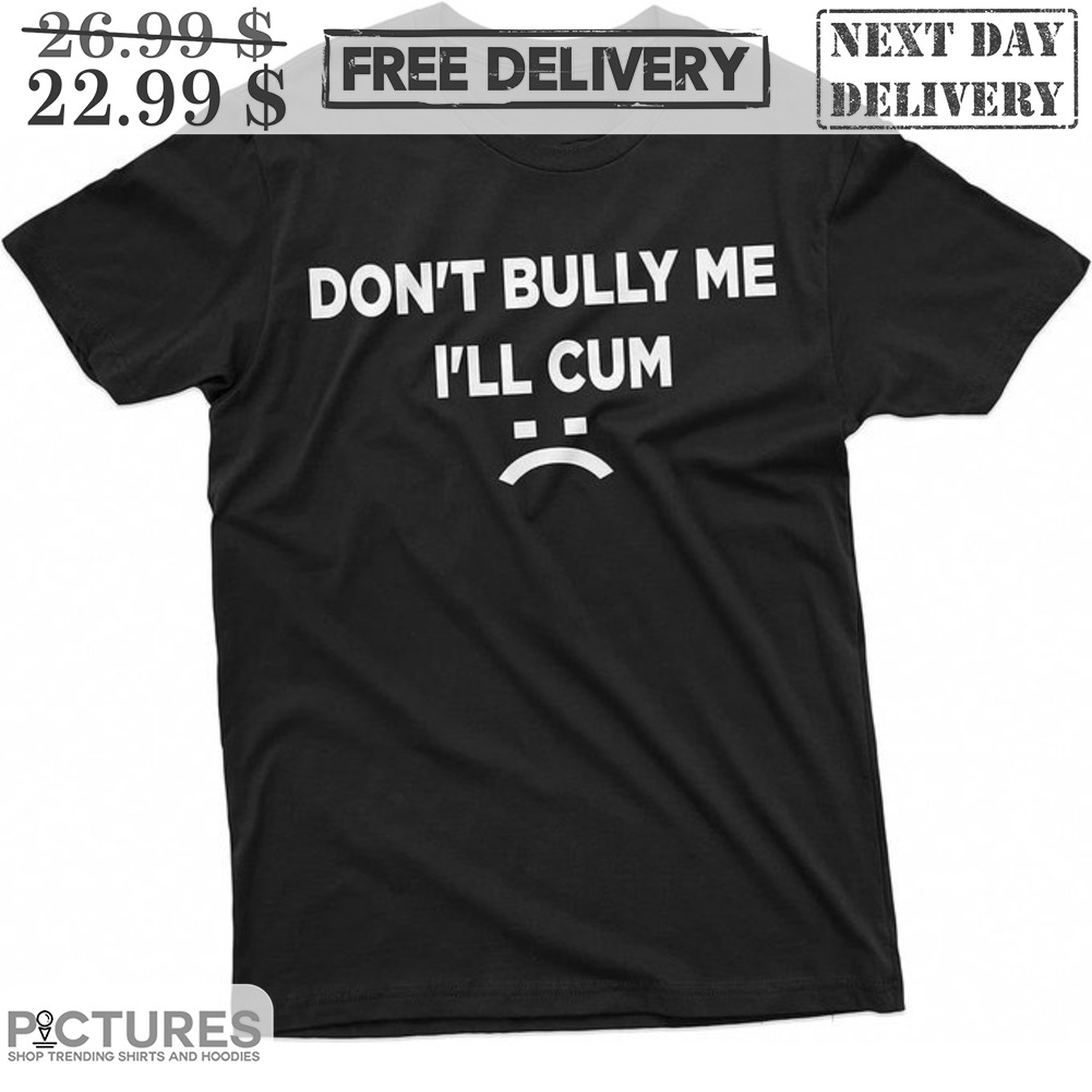 Don't Bully Me I'll Cum Shirt