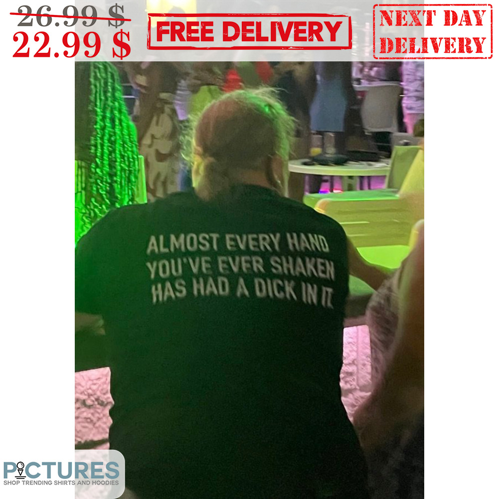 Almost Evert Hand You've Ever Shaken Has Had A Dick In It Shirt