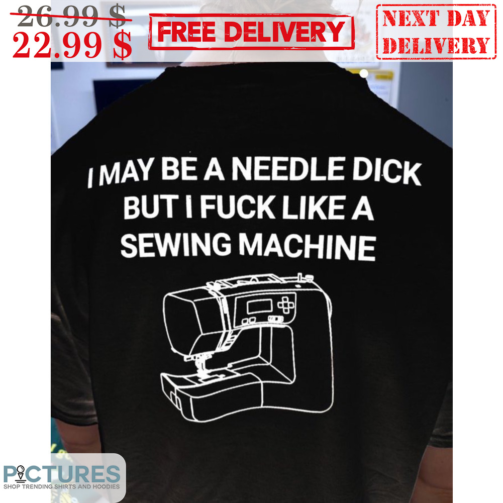 I May Be A Needle Dick Buit I Fuck Like A Sewing Machine Shirt
