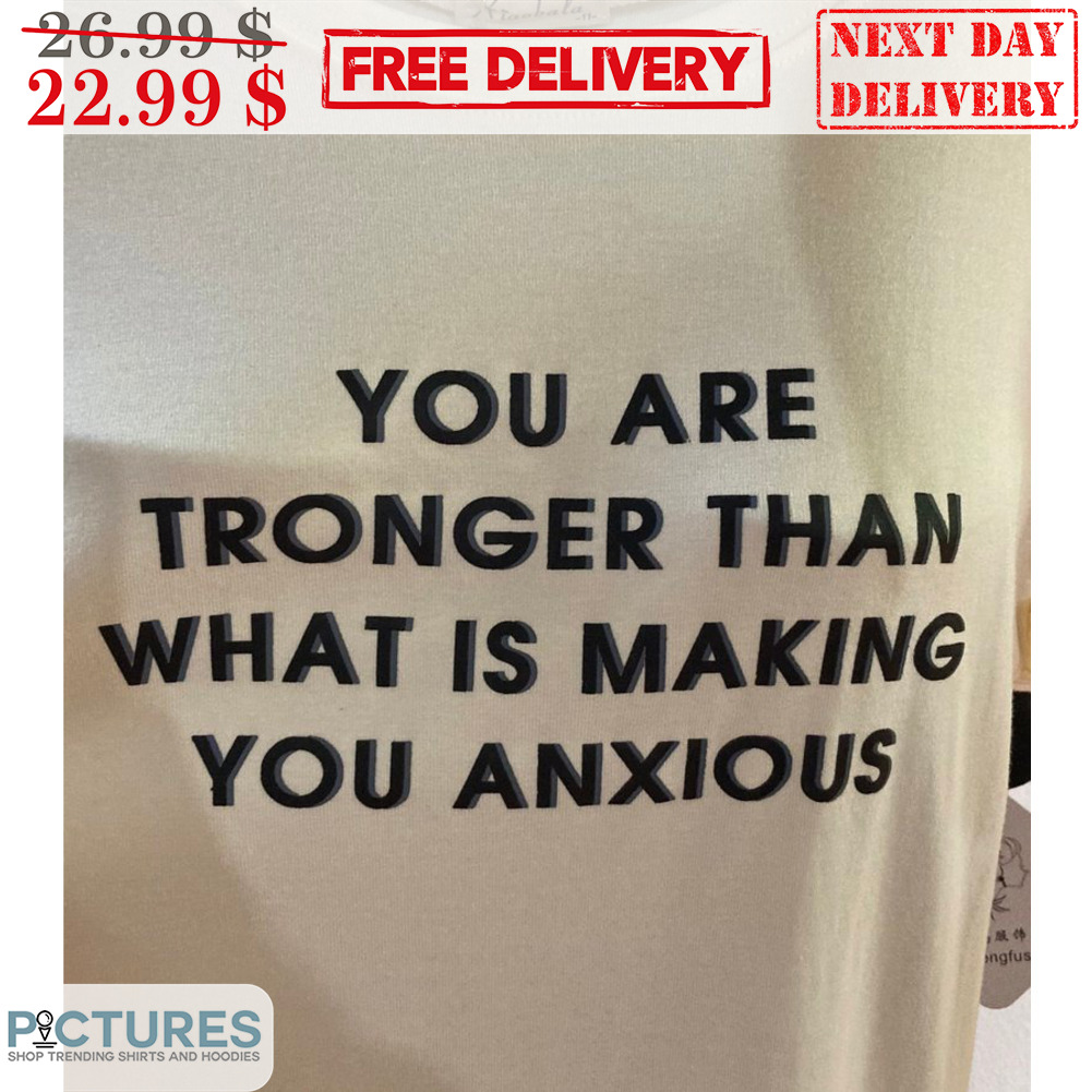 You Are Tronger Than What Is Making You Anxious Shirt