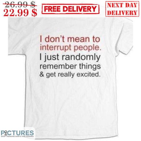 I Don't Mean To Interrupt People I Just Randomly Remember Things And Get Really Excited Shirt
