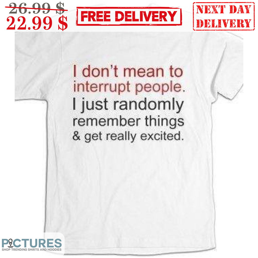 I Don't Mean To Interrupt People I Just Randomly Remember Things And Get Really Excited Shirt