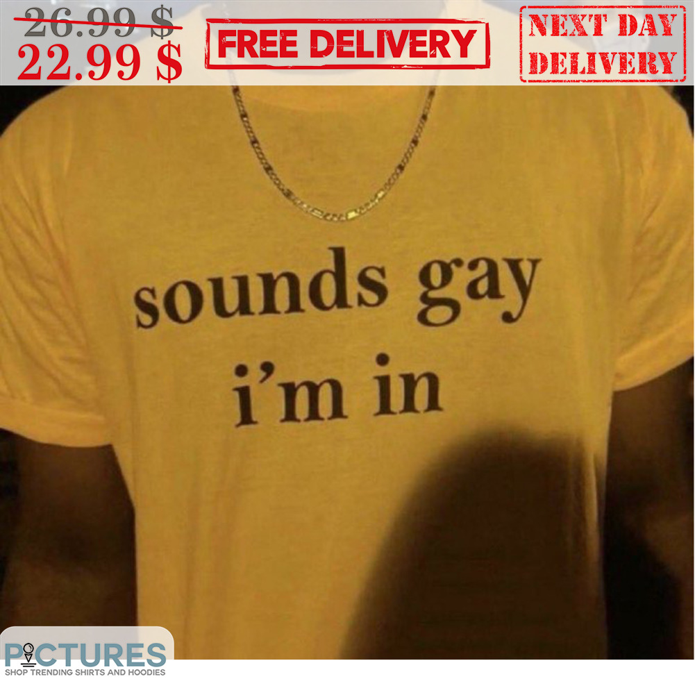 Sounds Gay I'm In Shirt