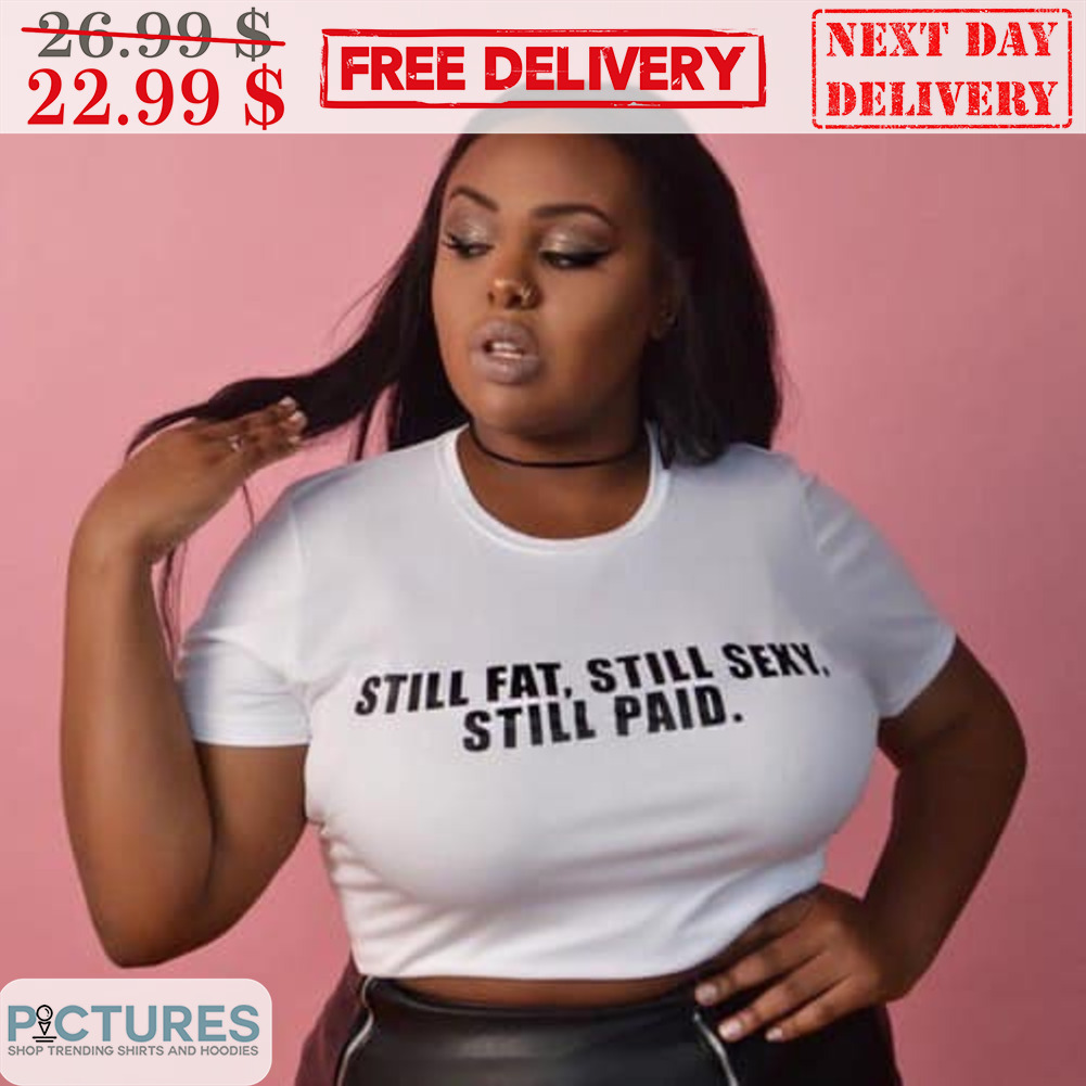 Still Fat Still Sexy Still Paid Shirt