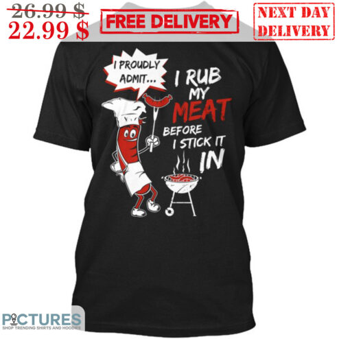 I Rub My Meat Before I Stick It In I Proudly Admit Shirt