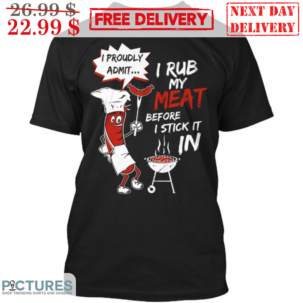 I Rub My Meat Before I Stick It In I Proudly Admit Shirt