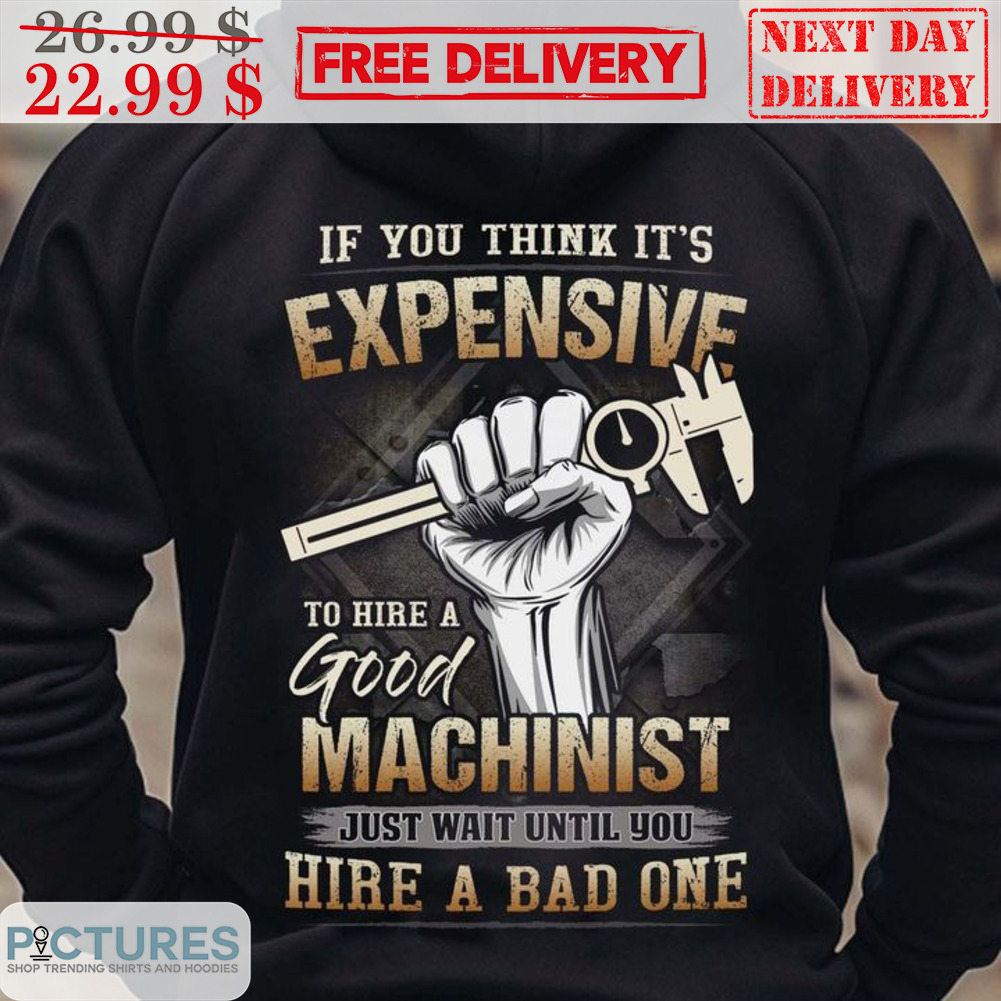 Fist If You Think It's Expensive The Hire A Good Machinist Just Wait Until You Hire A Bad One Vintage Shirt