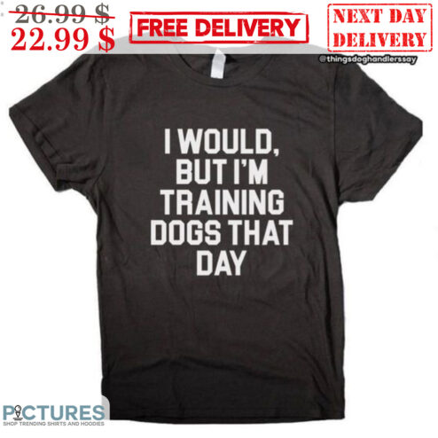 I Would But I'm Training Dogs That Day Shirt