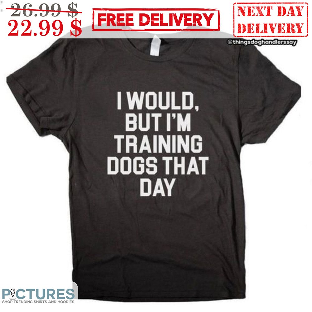 I Would But I'm Training Dogs That Day Shirt