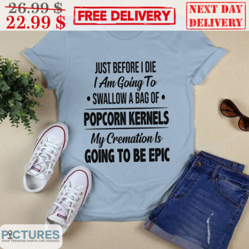 Just Before I Die I Am Going To Swallow A Bag Of Popcorn Kernels My Creamation Is Going To Be Epic Shirt