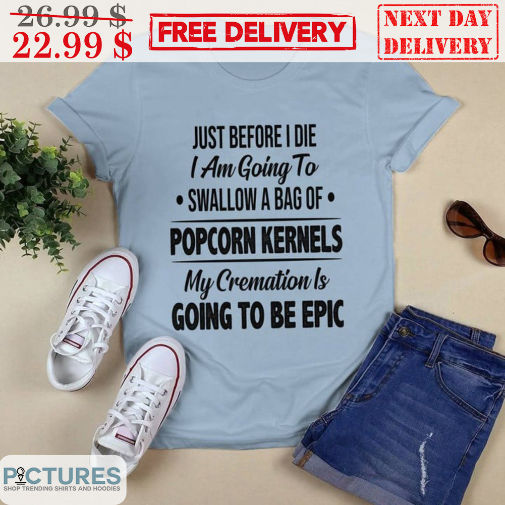 Just Before I Die I Am Going To Swallow A Bag Of Popcorn Kernels My Creamation Is Going To Be Epic Shirt