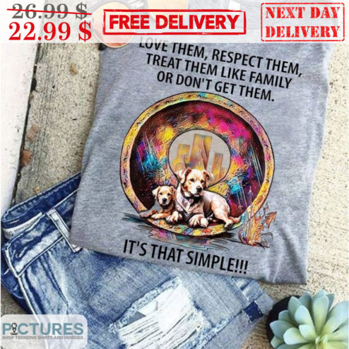 Dog Love Them Respect Them Treat Them Like Family Or Don't Get Them It's That Simple Shirt