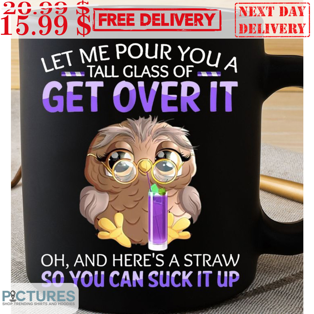 Owl Let Me Pour You A Tall Glass Of Get Over It Oh And Here's A Straw So You Can Suck It Up Mug