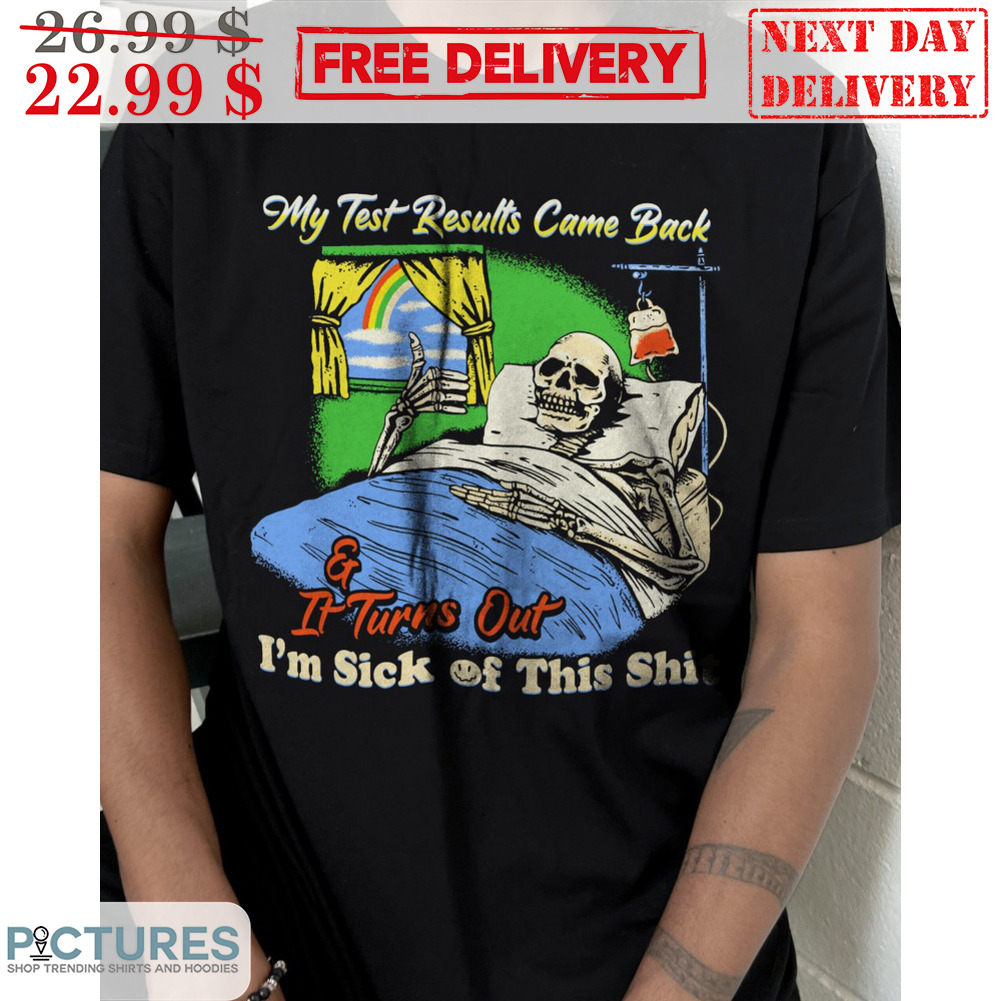 Skeleton My Test Results Came Back It Turns Out I'm Sick Of This Shit Shirt