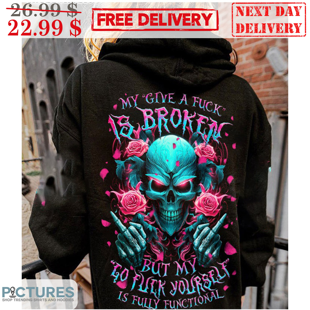 Skull Roses My Give A Fuck Is Broken But My Go Fuck Yourself Is Fully Functional Shirt