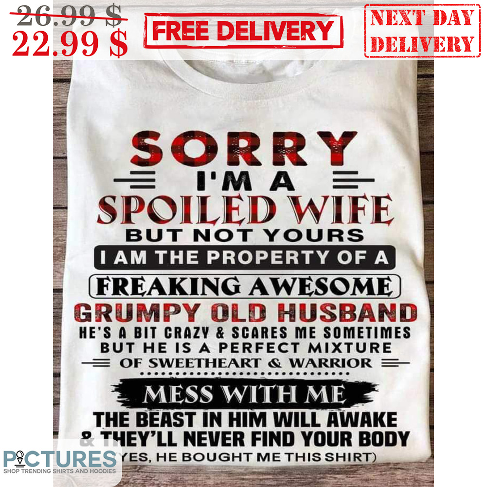 Sorry I'm A Spoiled Wife But Not Yours I Am The Property Of A Freaking Awesome Grumpy Old Husband Shirt