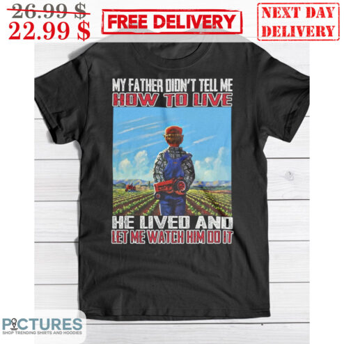 Farmer My Father Didn't Tell me How To Live He Lived And Let Me Watch Him Do It Shirt