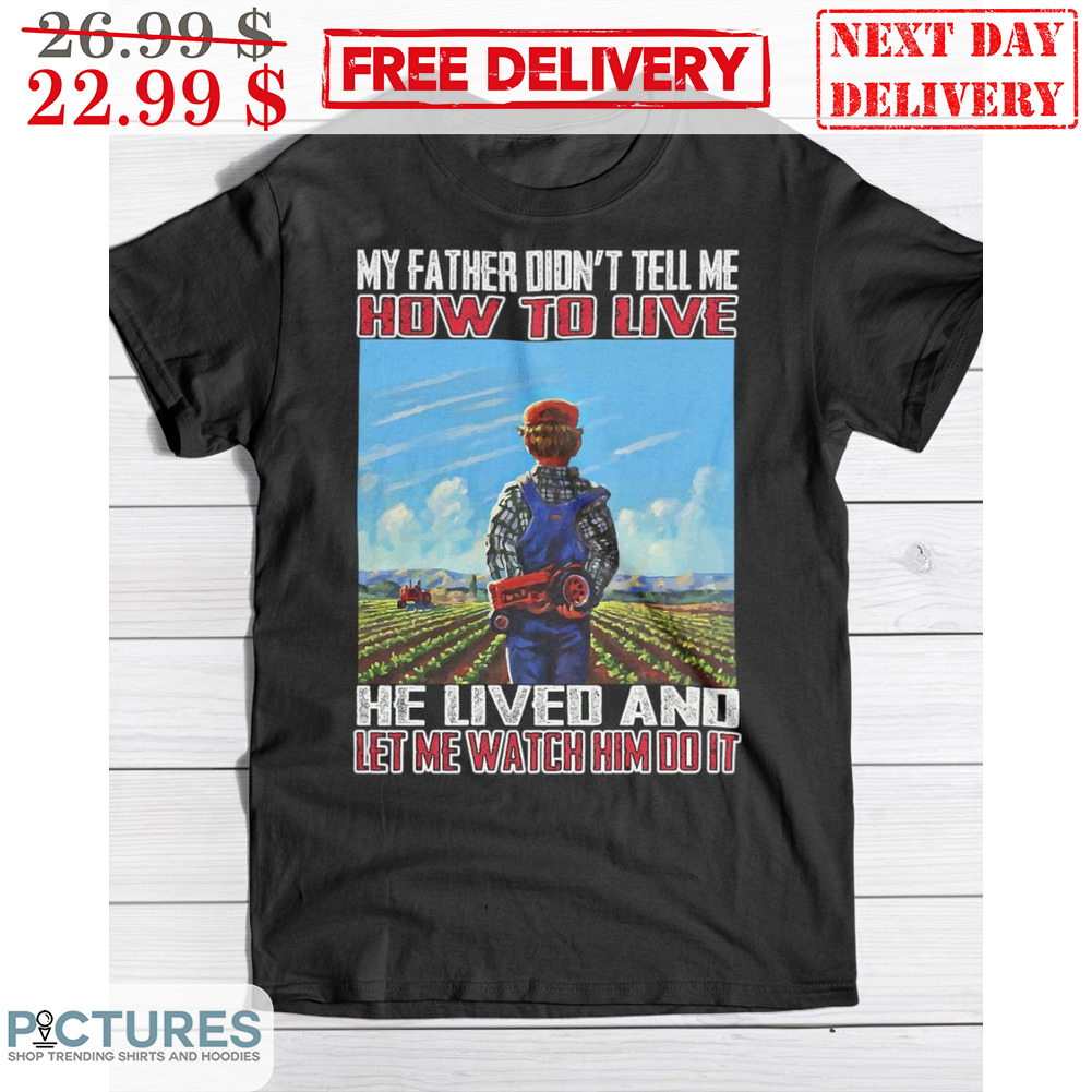 Farmer My Father Didn't Tell me How To Live He Lived And Let Me Watch Him Do It Shirt Farmer My Father Didn't Tell me How To Live He Lived And Let Me Watch Him Do It Shirt