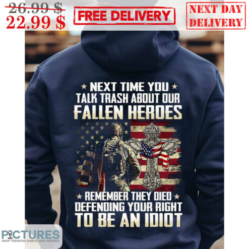 Next Time You Talk Trash About Our Fallen Heroes Remember They Died Defending Your Right To Be An Idiot Shirt