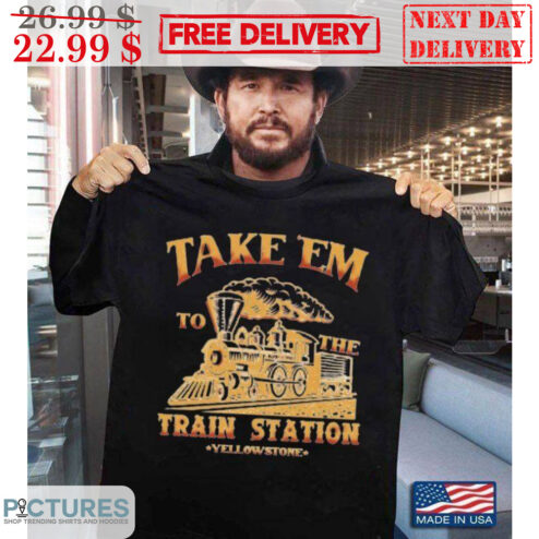 Take 'Em To The Train Station Yellowstone Shirt