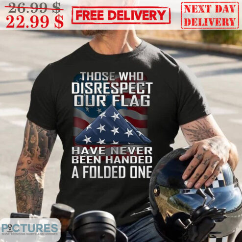 Those Who Disrespect Our Flag Have Never Been Handed A Folded One Shirt