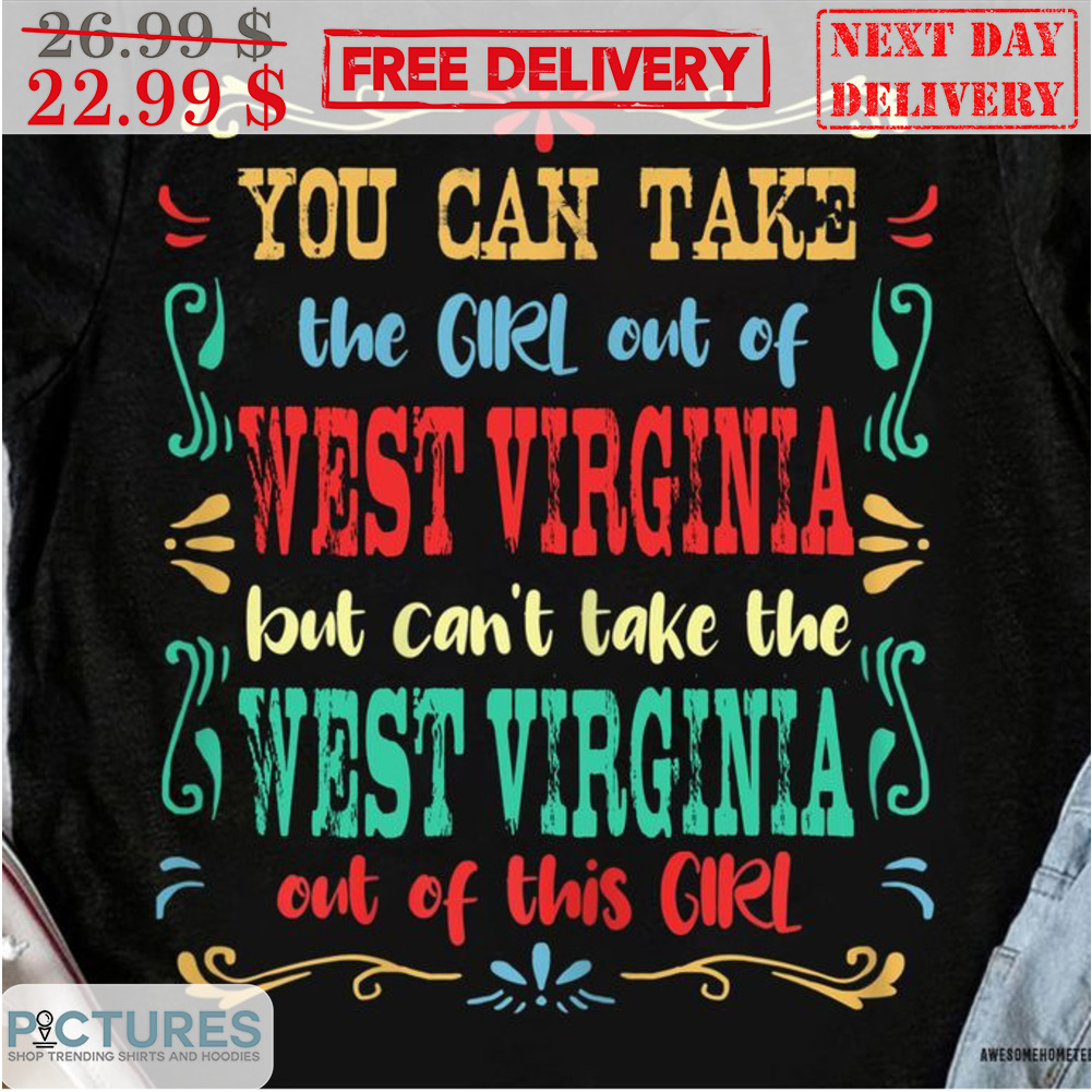 You Can Take The Girl Out Of West Virginia But Can't Take The West Virginia Out Of This Girl Shirt