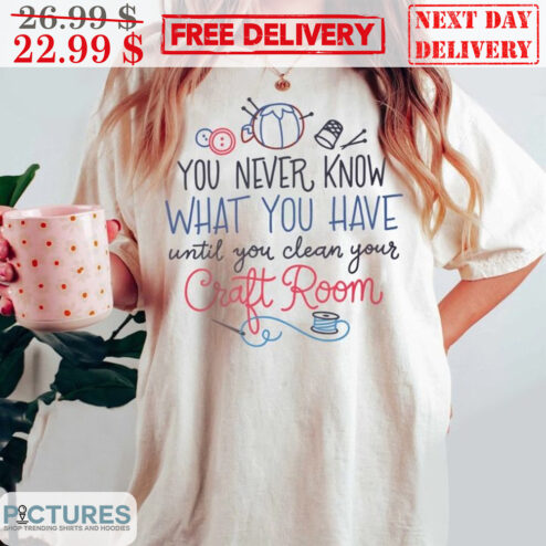 You Never Know What You Have Until You Clean Your Craft Room Shirt